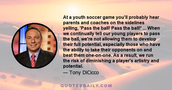 At a youth soccer game you'll probably hear parents and coaches on the sidelines yelling, 'Pass the ball! Pass the ball!' ... When we continually tell our young players to pass the ball, we're not allowing them to