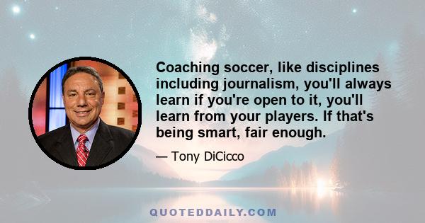 Coaching soccer, like disciplines including journalism, you'll always learn if you're open to it, you'll learn from your players. If that's being smart, fair enough.