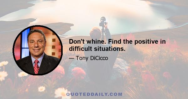 Don't whine. Find the positive in difficult situations.