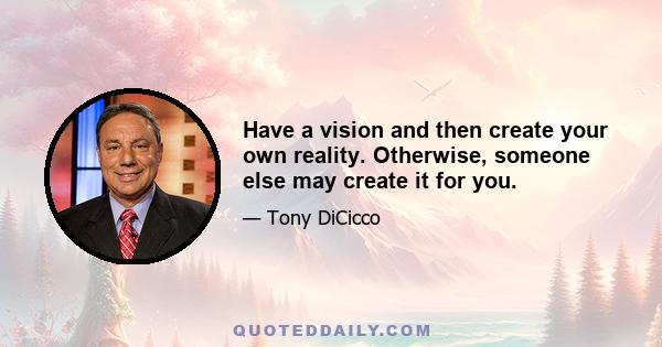 Have a vision and then create your own reality. Otherwise, someone else may create it for you.