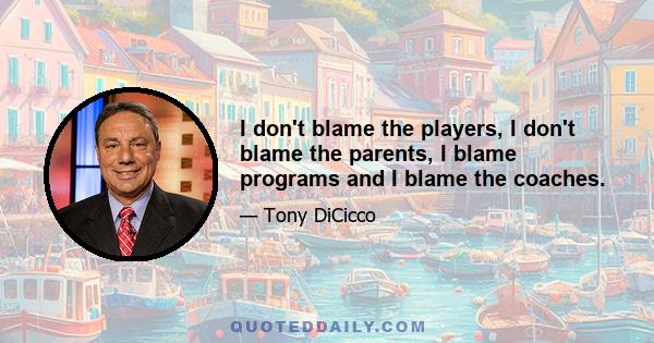 I don't blame the players, I don't blame the parents, I blame programs and I blame the coaches.