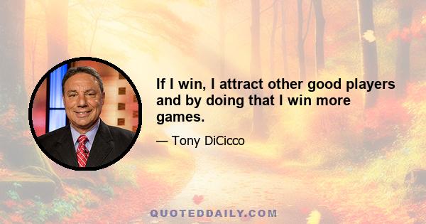 If I win, I attract other good players and by doing that I win more games.