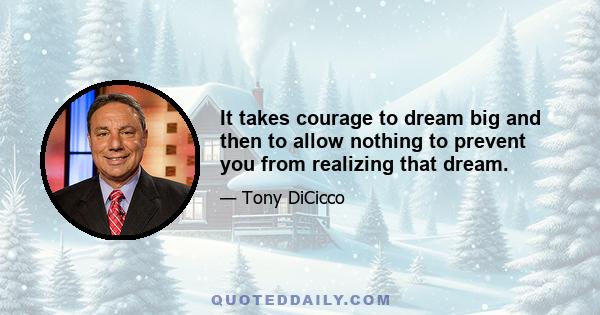 It takes courage to dream big and then to allow nothing to prevent you from realizing that dream.