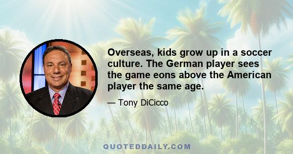 Overseas, kids grow up in a soccer culture. The German player sees the game eons above the American player the same age.