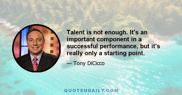 Talent is not enough. It's an important component in a successful performance, but it's really only a starting point.