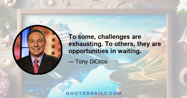 To some, challenges are exhausting. To others, they are opportunities in waiting.