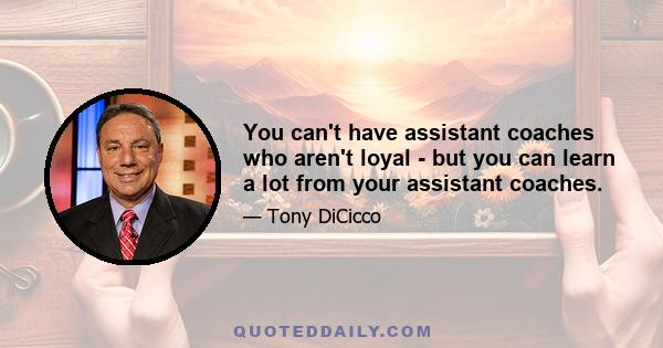 You can't have assistant coaches who aren't loyal - but you can learn a lot from your assistant coaches.