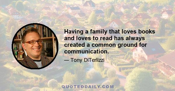 Having a family that loves books and loves to read has always created a common ground for communication.