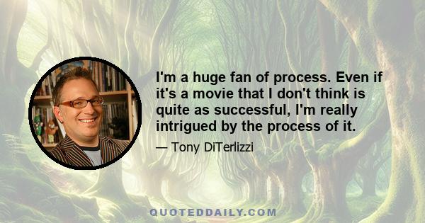 I'm a huge fan of process. Even if it's a movie that I don't think is quite as successful, I'm really intrigued by the process of it.