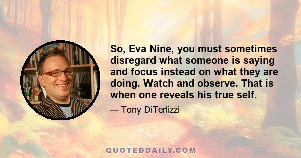 So, Eva Nine, you must sometimes disregard what someone is saying and focus instead on what they are doing. Watch and observe. That is when one reveals his true self.