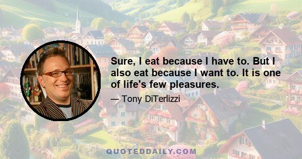 Sure, I eat because I have to. But I also eat because I want to. It is one of life's few pleasures.