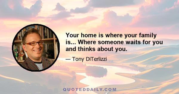 Your home is where your family is... Where someone waits for you and thinks about you.