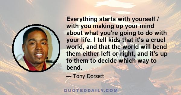 Everything starts with yourself / with you making up your mind about what you're going to do with your life. I tell kids that it's a cruel world, and that the world will bend them either left or right, and it's up to