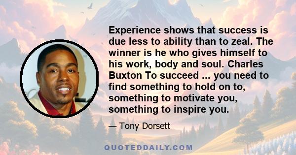 Experience shows that success is due less to ability than to zeal. The winner is he who gives himself to his work, body and soul. Charles Buxton To succeed ... you need to find something to hold on to, something to