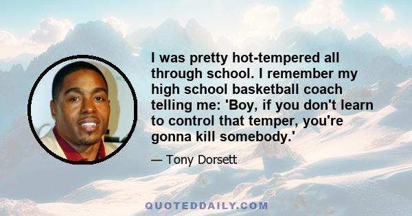 I was pretty hot-tempered all through school. I remember my high school basketball coach telling me: 'Boy, if you don't learn to control that temper, you're gonna kill somebody.'