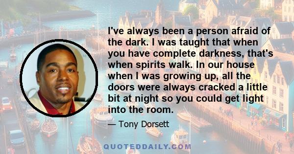 I've always been a person afraid of the dark. I was taught that when you have complete darkness, that's when spirits walk. In our house when I was growing up, all the doors were always cracked a little bit at night so