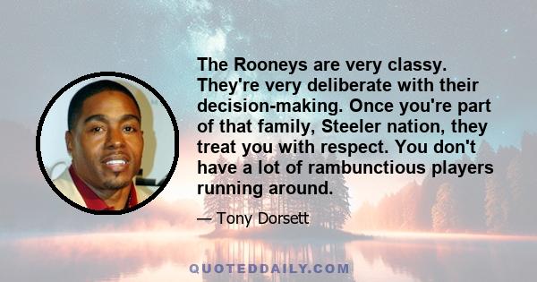 The Rooneys are very classy. They're very deliberate with their decision-making. Once you're part of that family, Steeler nation, they treat you with respect. You don't have a lot of rambunctious players running around.