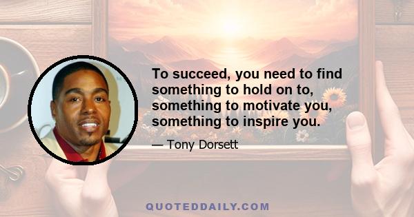 To succeed, you need to find something to hold on to, something to motivate you, something to inspire you.