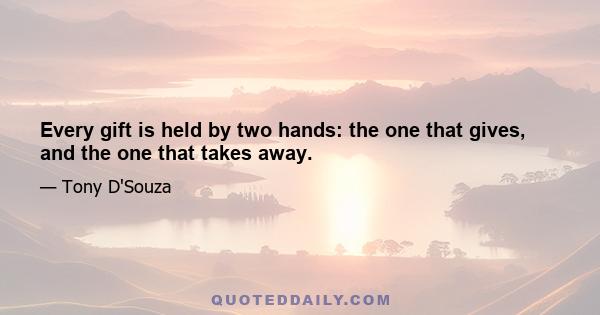 Every gift is held by two hands: the one that gives, and the one that takes away.