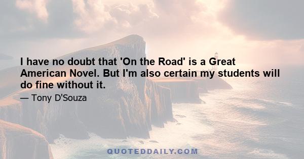 I have no doubt that 'On the Road' is a Great American Novel. But I'm also certain my students will do fine without it.