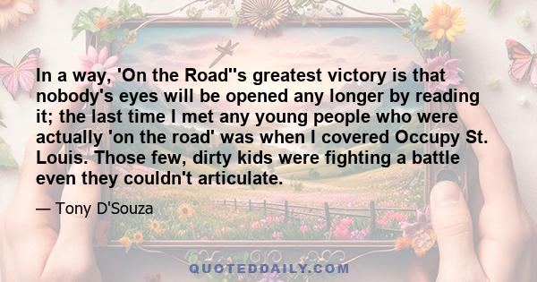 In a way, 'On the Road''s greatest victory is that nobody's eyes will be opened any longer by reading it; the last time I met any young people who were actually 'on the road' was when I covered Occupy St. Louis. Those