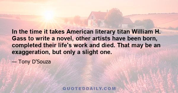 In the time it takes American literary titan William H. Gass to write a novel, other artists have been born, completed their life's work and died. That may be an exaggeration, but only a slight one.