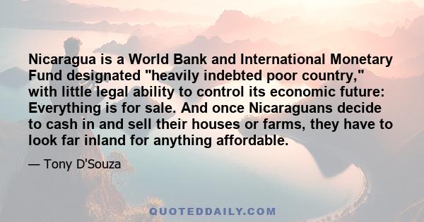 Nicaragua is a World Bank and International Monetary Fund designated heavily indebted poor country, with little legal ability to control its economic future: Everything is for sale. And once Nicaraguans decide to cash