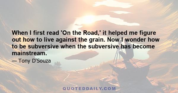 When I first read 'On the Road,' it helped me figure out how to live against the grain. Now I wonder how to be subversive when the subversive has become mainstream.