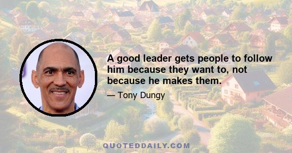 A good leader gets people to follow him because they want to, not because he makes them.