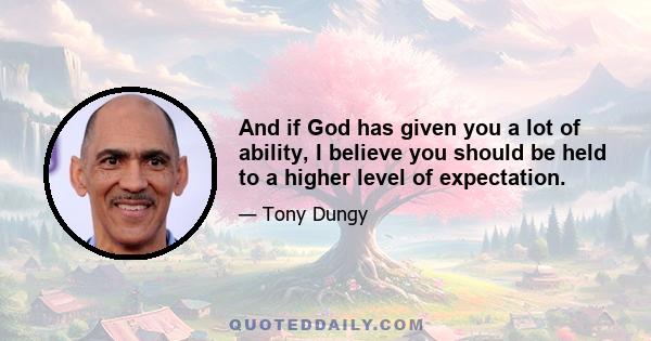 And if God has given you a lot of ability, I believe you should be held to a higher level of expectation.