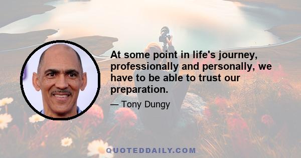 At some point in life's journey, professionally and personally, we have to be able to trust our preparation.