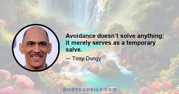 Avoidance doesn’t solve anything; it merely serves as a temporary salve.