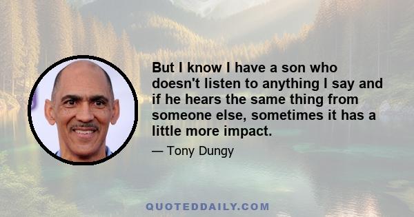 But I know I have a son who doesn't listen to anything I say and if he hears the same thing from someone else, sometimes it has a little more impact.