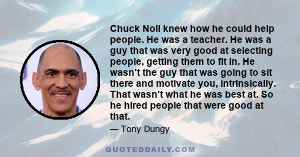 Chuck Noll knew how he could help people. He was a teacher. He was a guy that was very good at selecting people, getting them to fit in. He wasn't the guy that was going to sit there and motivate you, intrinsically.