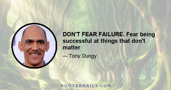 DON'T FEAR FAILURE. Fear being successful at things that don't matter