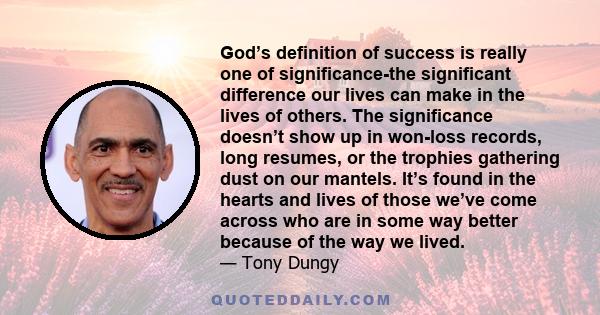 God’s definition of success is really one of significance-the significant difference our lives can make in the lives of others. The significance doesn’t show up in won-loss records, long resumes, or the trophies