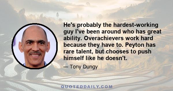 He's probably the hardest-working guy I've been around who has great ability. Overachievers work hard because they have to. Peyton has rare talent, but chooses to push himself like he doesn't.