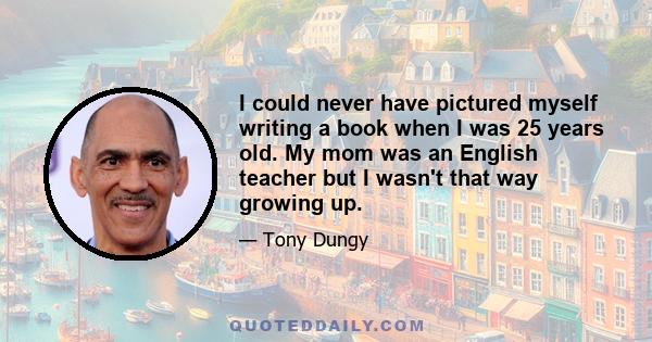 I could never have pictured myself writing a book when I was 25 years old. My mom was an English teacher but I wasn't that way growing up.