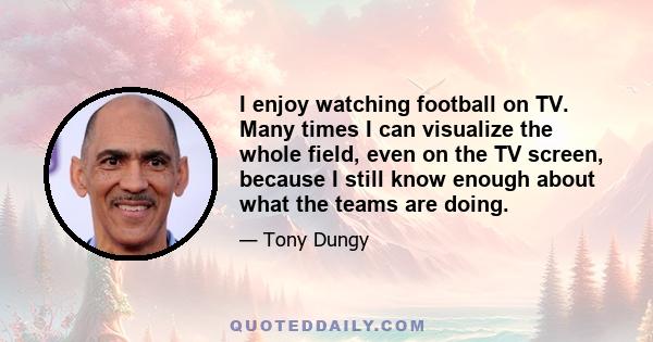 I enjoy watching football on TV. Many times I can visualize the whole field, even on the TV screen, because I still know enough about what the teams are doing.