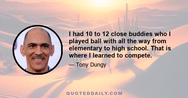 I had 10 to 12 close buddies who I played ball with all the way from elementary to high school. That is where I learned to compete.