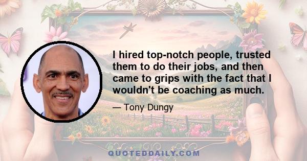 I hired top-notch people, trusted them to do their jobs, and then came to grips with the fact that I wouldn't be coaching as much.