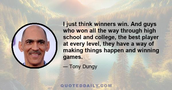 I just think winners win. And guys who won all the way through high school and college, the best player at every level, they have a way of making things happen and winning games.