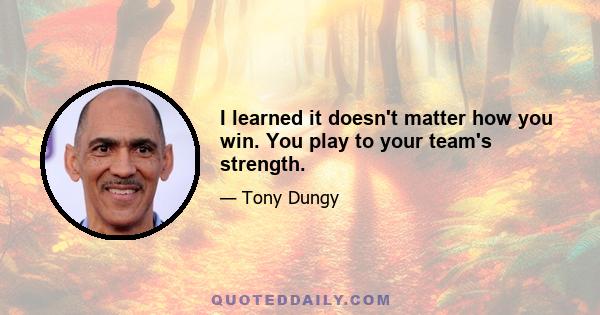 I learned it doesn't matter how you win. You play to your team's strength.