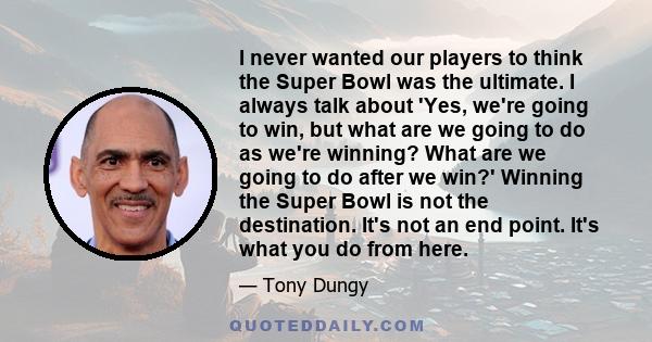 I never wanted our players to think the Super Bowl was the ultimate. I always talk about 'Yes, we're going to win, but what are we going to do as we're winning? What are we going to do after we win?' Winning the Super