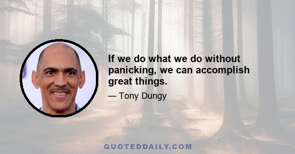 If we do what we do without panicking, we can accomplish great things.