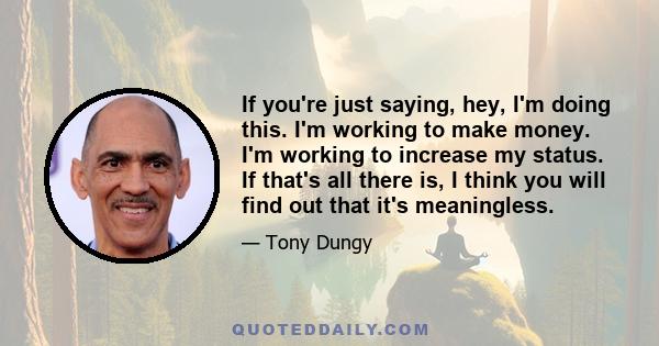 If you're just saying, hey, I'm doing this. I'm working to make money. I'm working to increase my status. If that's all there is, I think you will find out that it's meaningless.