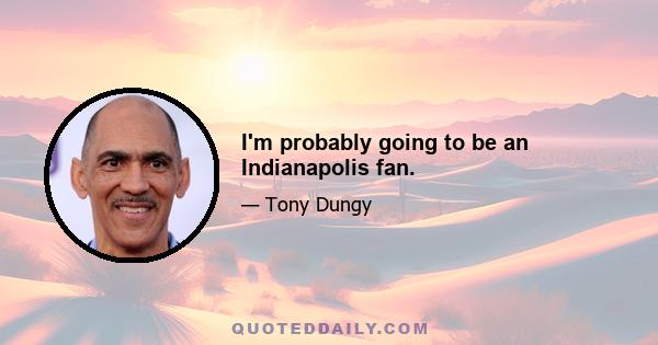 I'm probably going to be an Indianapolis fan.