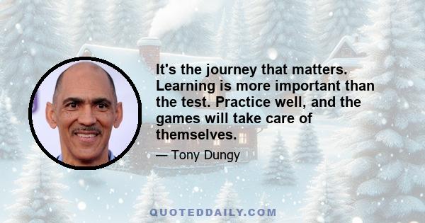 It's the journey that matters. Learning is more important than the test. Practice well, and the games will take care of themselves.