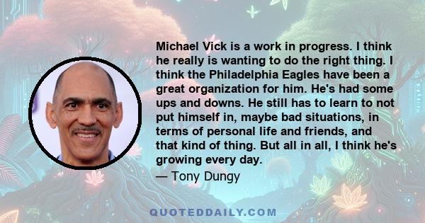 Michael Vick is a work in progress. I think he really is wanting to do the right thing. I think the Philadelphia Eagles have been a great organization for him. He's had some ups and downs. He still has to learn to not