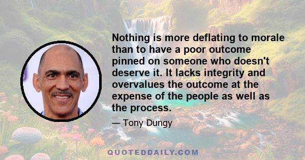 Nothing is more deflating to morale than to have a poor outcome pinned on someone who doesn't deserve it. It lacks integrity and overvalues the outcome at the expense of the people as well as the process.